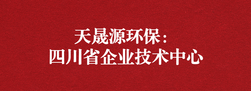穩抓技術重科研，砥礪奮進爭上游——天晟源環保榮獲“四川省企業技術中心”認定